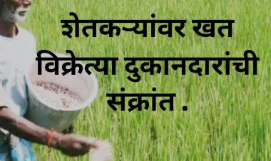 शेतकऱ्यांवर रासायनिक खत विक्रेत्या दुकानदारांची संक्रांत.
